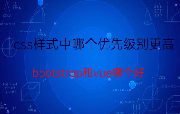 css样式中哪个优先级别更高 bootstrap和vue哪个好？